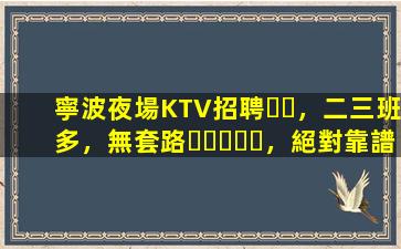 寧波夜場KTV招聘，二三班多，無套路，絕對靠譜多賺
